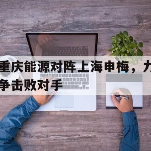 大发娱乐官网-包含重庆能源对阵上海申梅，力争击败对手的词条