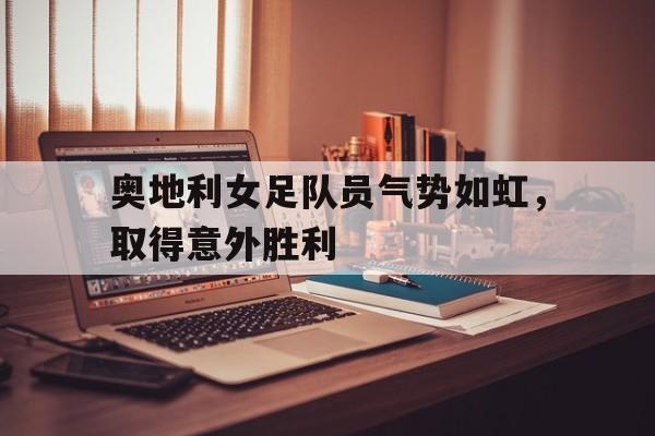 奥地利女足队员气势如虹,取得意外胜利(丹麦女足vs奥地利女足) 奥地利女足队员气势如虹,取得意外胜利(丹麦女足vs奥地利女足)